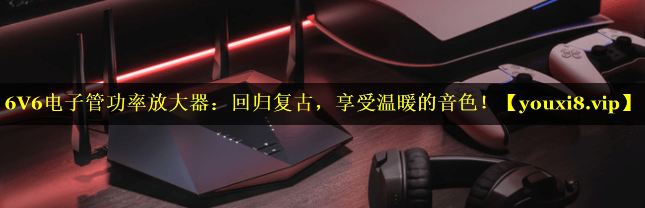 6V6电子管功率放大器:回归复古,享受温暖的音色! 6V6电子管功率放大器:回归复古,享受温暖的音色!