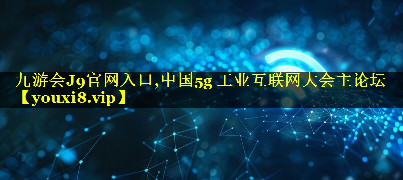 中国5g 工业互联网大会主论坛
