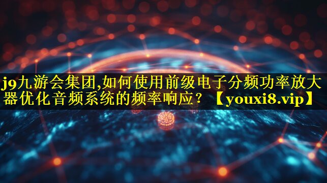 如何使用前级电子分频功率放大器优化音频系统的频率响应? 如何使用前级电子分频功率放大器优化音频系统的频率响应?