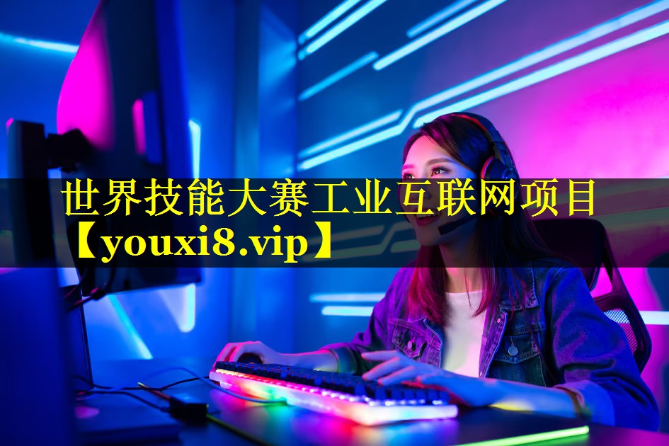 世界技能大赛工业互联网项目 世界技能大赛工业互联网项目