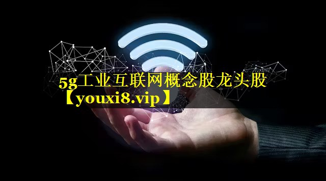 5g工业互联网概念股龙头股 5g工业互联网概念股龙头股