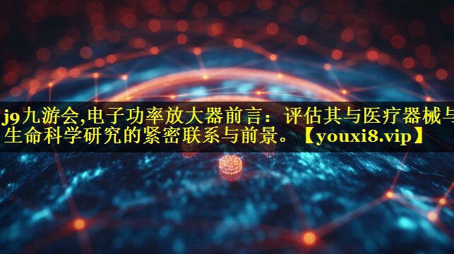 电子功率放大器前言：评估其与医疗器械与生命科学研究的紧密联系与前景。